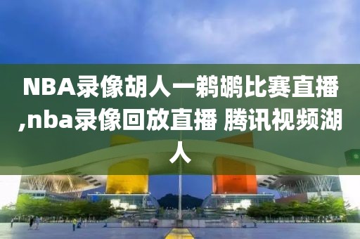 NBA录像胡人一鹈鹕比赛直播,nba录像回放直播 腾讯视频湖人