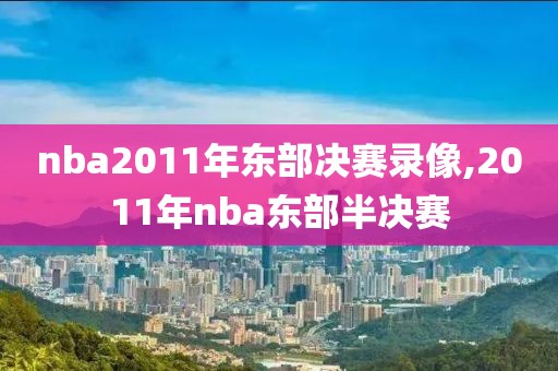 nba2011年东部决赛录像,2011年nba东部半决赛