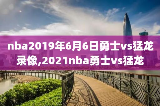 nba2019年6月6日勇士vs猛龙录像,2021nba勇士vs猛龙