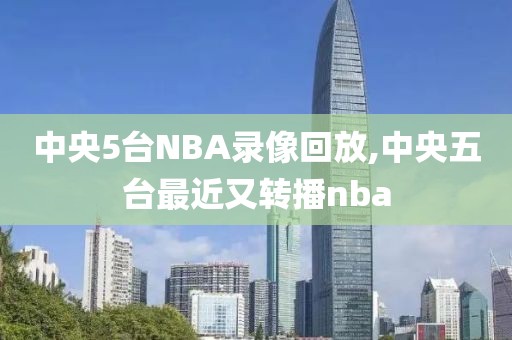 中央5台NBA录像回放,中央五台最近又转播nba