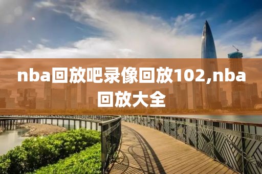 nba回放吧录像回放102,nba回放大全
