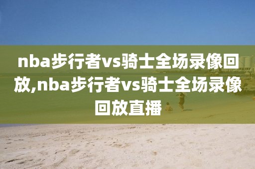 nba步行者vs骑士全场录像回放,nba步行者vs骑士全场录像回放直播