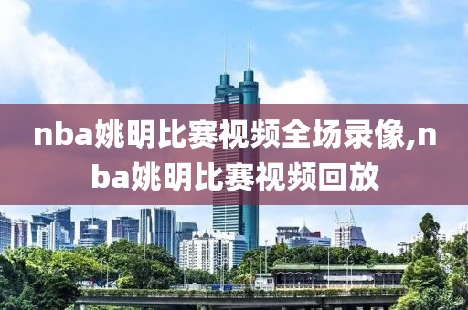 nba姚明比赛视频全场录像,nba姚明比赛视频回放