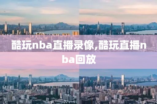 酷玩nba直播录像,酷玩直播nba回放
