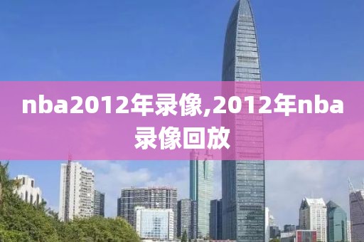 nba2012年录像,2012年nba录像回放