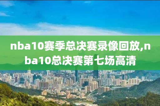 nba10赛季总决赛录像回放,nba10总决赛第七场高清