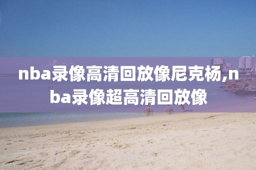 nba录像高清回放像尼克杨,nba录像超高清回放像