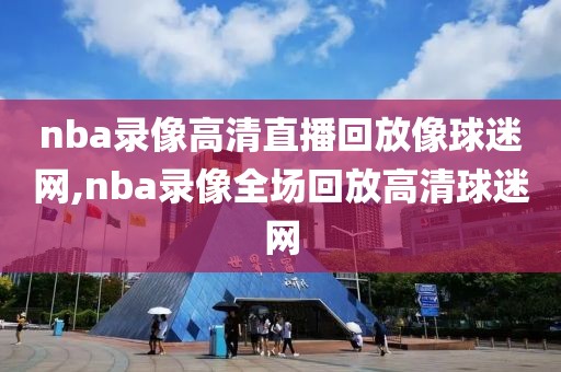 nba录像高清直播回放像球迷网,nba录像全场回放高清球迷网