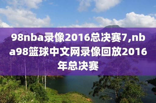 98nba录像2016总决赛7,nba98篮球中文网录像回放2016年总决赛