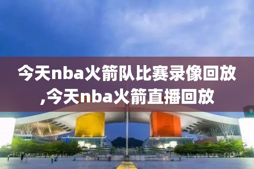 今天nba火箭队比赛录像回放,今天nba火箭直播回放