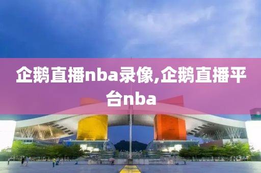 企鹅直播nba录像,企鹅直播平台nba
