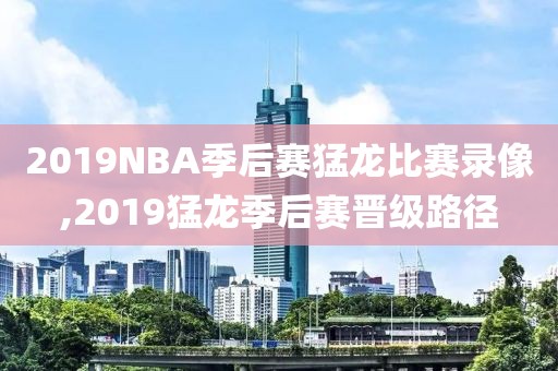 2019NBA季后赛猛龙比赛录像,2019猛龙季后赛晋级路径