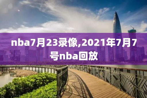 nba7月23录像,2021年7月7号nba回放