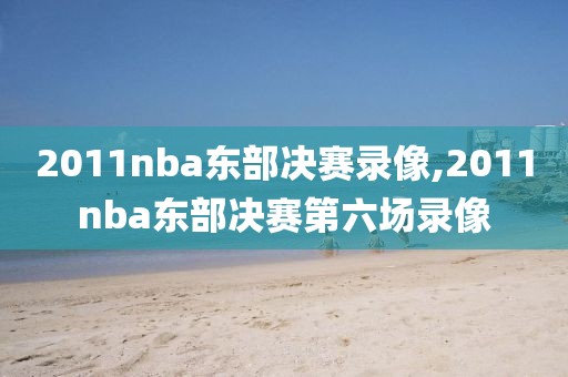 2011nba东部决赛录像,2011nba东部决赛第六场录像