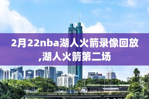 2月22nba湖人火箭录像回放,湖人火箭第二场