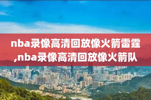 nba录像高清回放像火箭雷霆,nba录像高清回放像火箭队
