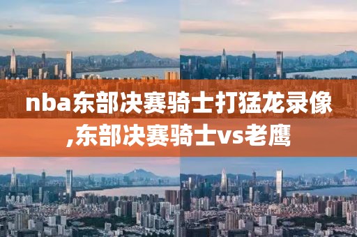 nba东部决赛骑士打猛龙录像,东部决赛骑士vs老鹰