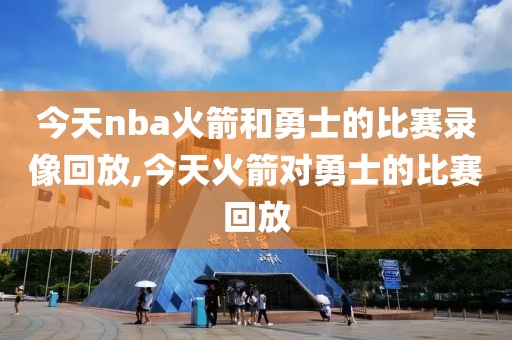 今天nba火箭和勇士的比赛录像回放,今天火箭对勇士的比赛回放