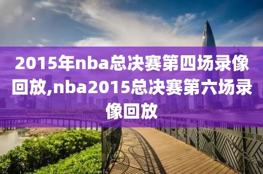 2015年nba总决赛第四场录像回放,nba2015总决赛第六场录像回放