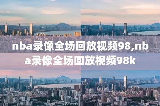 nba录像全场回放视频98,nba录像全场回放视频98k