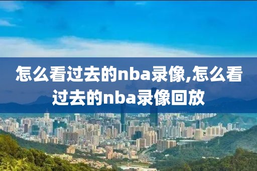 怎么看过去的nba录像,怎么看过去的nba录像回放