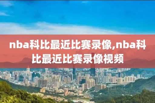 nba科比最近比赛录像,nba科比最近比赛录像视频