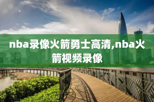 nba录像火箭勇士高清,nba火箭视频录像
