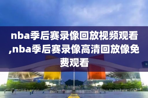 nba季后赛录像回放视频观看,nba季后赛录像高清回放像免费观看