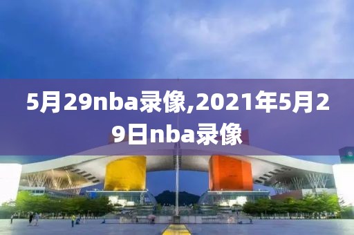 5月29nba录像,2021年5月29日nba录像