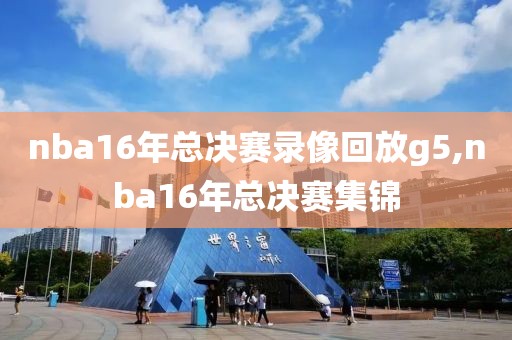 nba16年总决赛录像回放g5,nba16年总决赛集锦