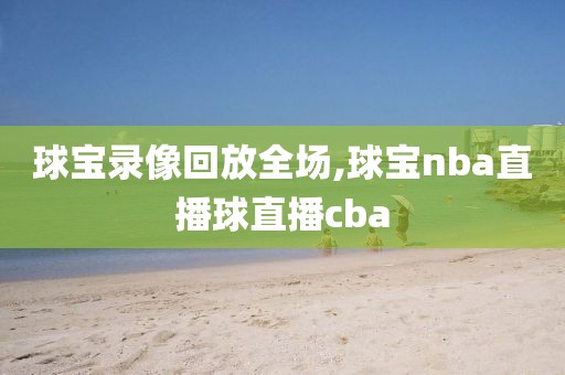 球宝录像回放全场,球宝nba直播球直播cba