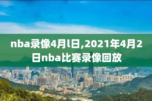 nba录像4月l日,2021年4月2日nba比赛录像回放