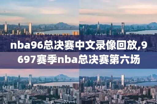 nba96总决赛中文录像回放,9697赛季nba总决赛第六场