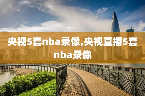 央视5套nba录像,央视直播5套nba录像
