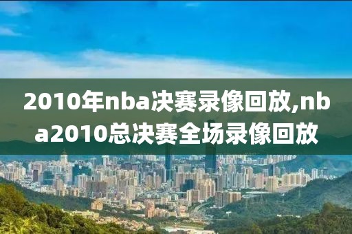 2010年nba决赛录像回放,nba2010总决赛全场录像回放