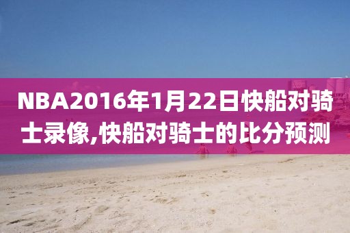 NBA2016年1月22日快船对骑士录像,快船对骑士的比分预测