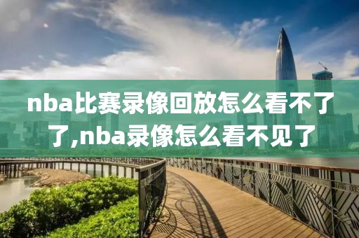 nba比赛录像回放怎么看不了了,nba录像怎么看不见了