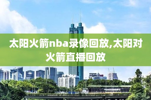 太阳火箭nba录像回放,太阳对火箭直播回放