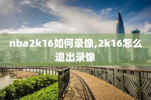 nba2k16如何录像,2k16怎么退出录像