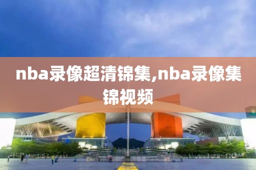 nba录像超清锦集,nba录像集锦视频