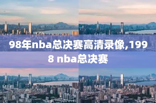 98年nba总决赛高清录像,1998 nba总决赛