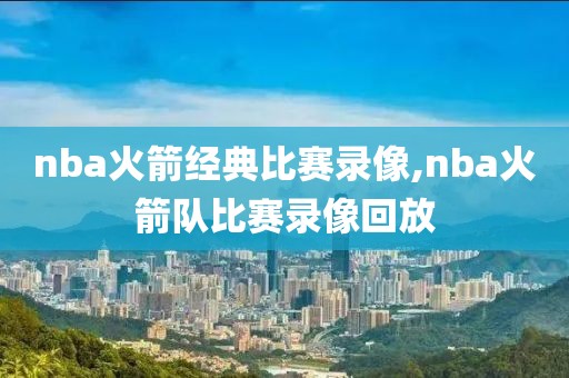 nba火箭经典比赛录像,nba火箭队比赛录像回放