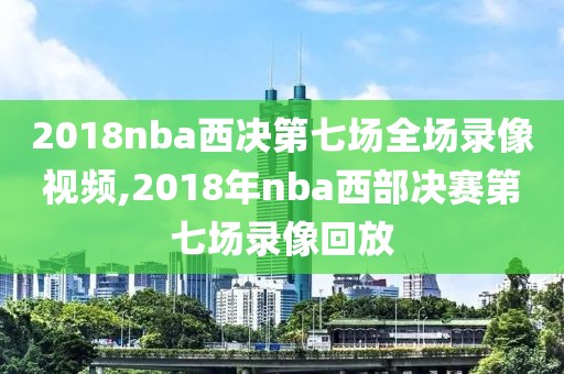 2018nba西决第七场全场录像视频,2018年nba西部决赛第七场录像回放