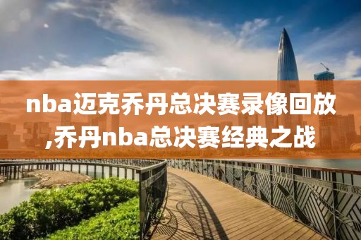 nba迈克乔丹总决赛录像回放,乔丹nba总决赛经典之战