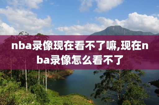 nba录像现在看不了嘛,现在nba录像怎么看不了