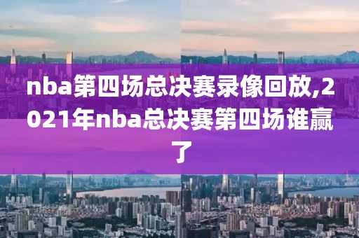 nba第四场总决赛录像回放,2021年nba总决赛第四场谁赢了