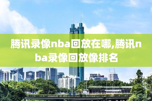 腾讯录像nba回放在哪,腾讯nba录像回放像排名