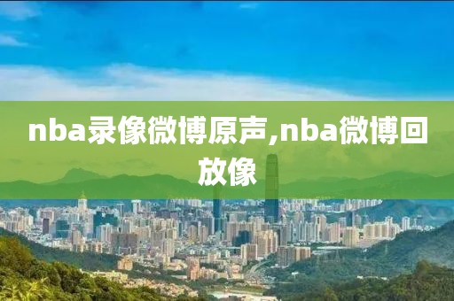 nba录像微博原声,nba微博回放像