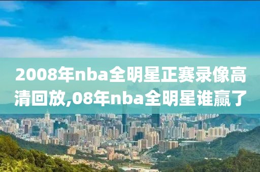 2008年nba全明星正赛录像高清回放,08年nba全明星谁赢了
