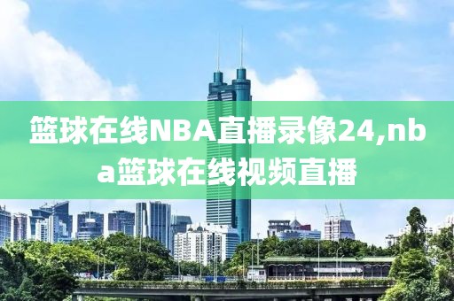 篮球在线NBA直播录像24,nba篮球在线视频直播